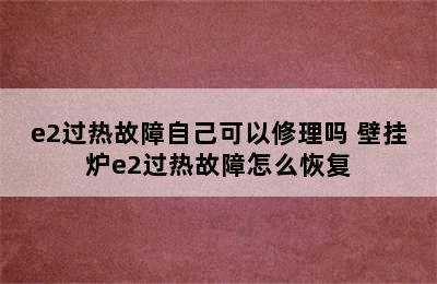 e2过热故障自己可以修理吗 壁挂炉e2过热故障怎么恢复